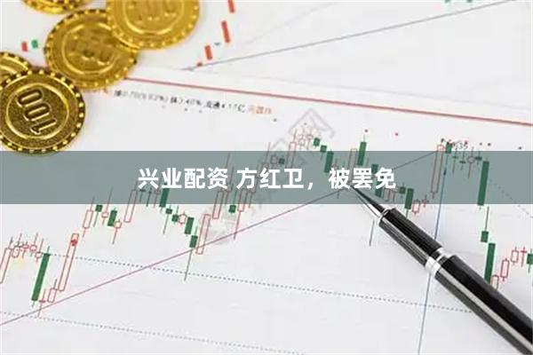 兴业配资 方红卫，被罢免