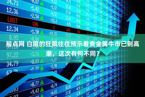 股点网 白银的狂飙往往预示着贵金属牛市已到高潮，这次有何不同？