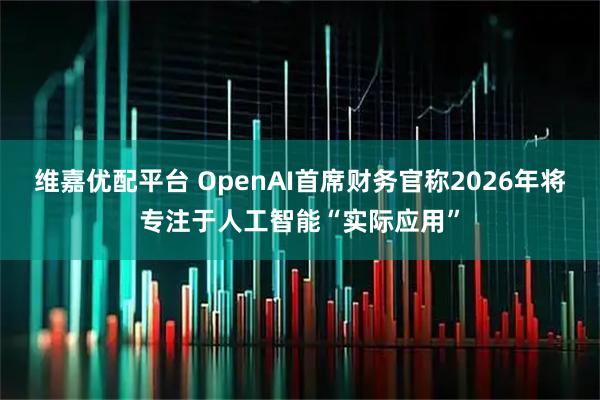 维嘉优配平台 OpenAI首席财务官称2026年将专注于人工智能“实际应用”