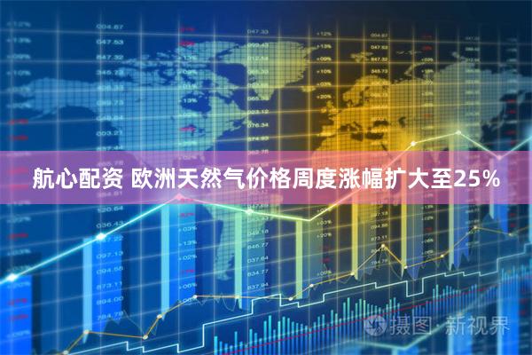 航心配资 欧洲天然气价格周度涨幅扩大至25%