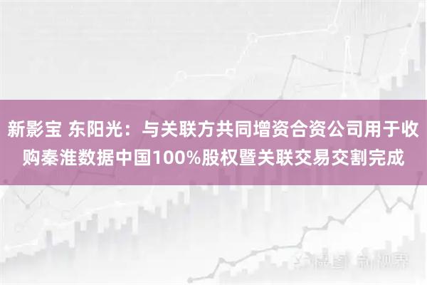 新影宝 东阳光：与关联方共同增资合资公司用于收购秦淮数据中国100%股权暨关联交易交割完成