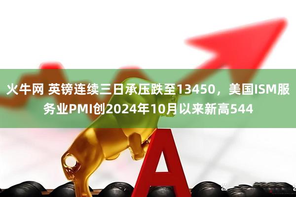 火牛网 英镑连续三日承压跌至13450，美国ISM服务业PMI创2024年10月以来新高544