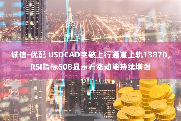 诚信-优配 USDCAD突破上行通道上轨13870，RSI指标608显示看涨动能持续增强