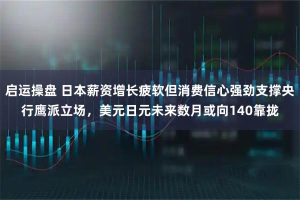 启运操盘 日本薪资增长疲软但消费信心强劲支撑央行鹰派立场，美元日元未来数月或向140靠拢
