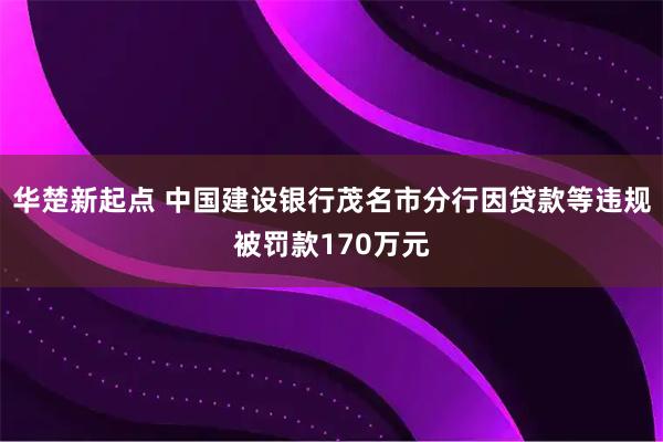 华楚新起点 中国建设银行茂名市分行因贷款等违规被罚款170万元