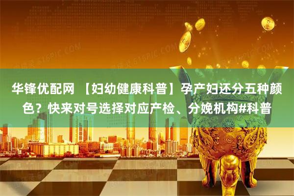 华锋优配网 【妇幼健康科普】孕产妇还分五种颜色？快来对号选择对应产检、分娩机构#科普