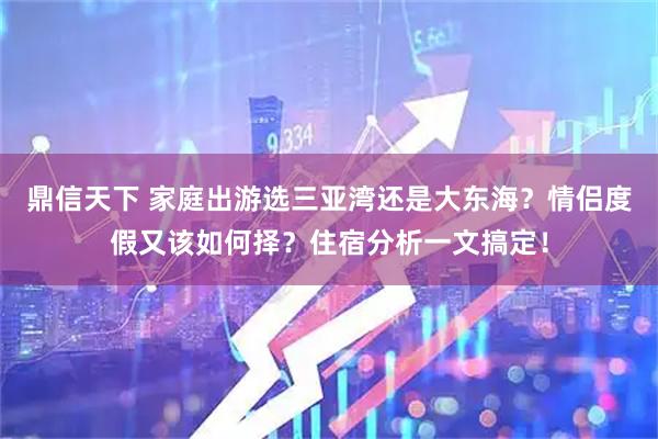 鼎信天下 家庭出游选三亚湾还是大东海？情侣度假又该如何择？住宿分析一文搞定！