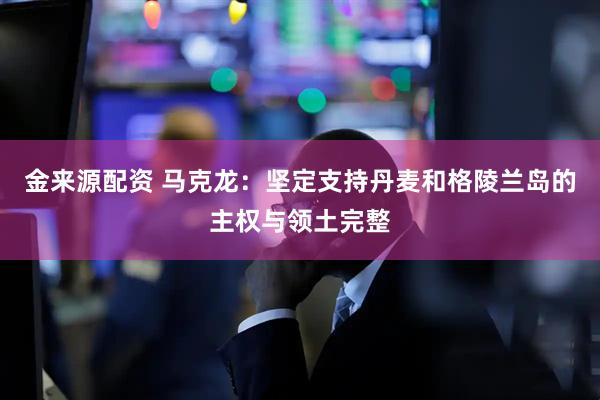 金来源配资 马克龙：坚定支持丹麦和格陵兰岛的主权与领土完整