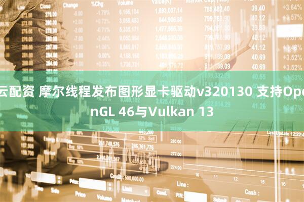 云配资 摩尔线程发布图形显卡驱动v320130 支持OpenGL 46与Vulkan 13