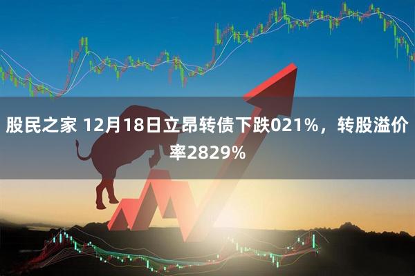 股民之家 12月18日立昂转债下跌021%，转股溢价率2829%