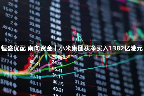 恒盛优配 南向资金丨小米集团获净买入1382亿港元