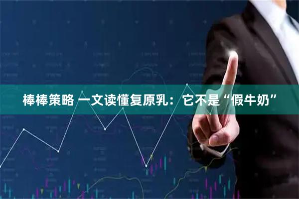 棒棒策略 一文读懂复原乳：它不是“假牛奶”