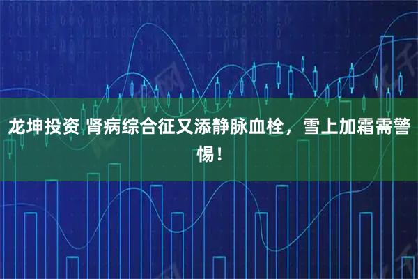 龙坤投资 肾病综合征又添静脉血栓，雪上加霜需警惕！