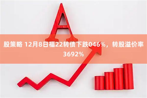 股策略 12月8日福22转债下跌046%，转股溢价率3692%