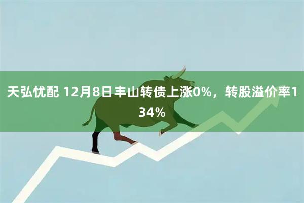 天弘忧配 12月8日丰山转债上涨0%，转股溢价率134%