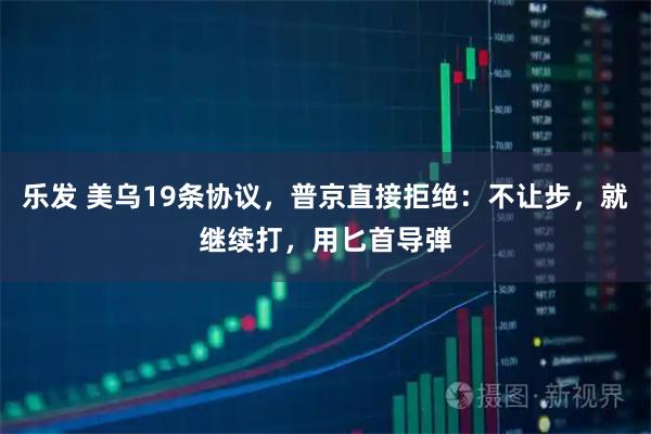 乐发 美乌19条协议，普京直接拒绝：不让步，就继续打，用匕首导弹