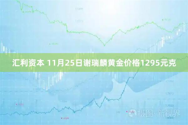 汇利资本 11月25日谢瑞麟黄金价格1295元克