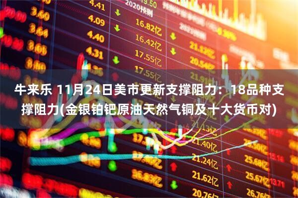 牛来乐 11月24日美市更新支撑阻力：18品种支撑阻力(金银铂钯原油天然气铜及十大货币对)