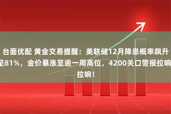 台面优配 黄金交易提醒：美联储12月降息概率飙升至81%，金价暴涨至逾一周高位，4200关口警报拉响！