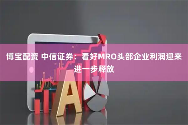 博宝配资 中信证券：看好MRO头部企业利润迎来进一步释放