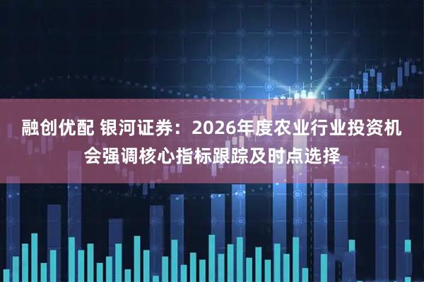 融创优配 银河证券：2026年度农业行业投资机会强调核心指标跟踪及时点选择