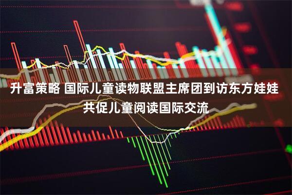升富策略 国际儿童读物联盟主席团到访东方娃娃 共促儿童阅读国际交流