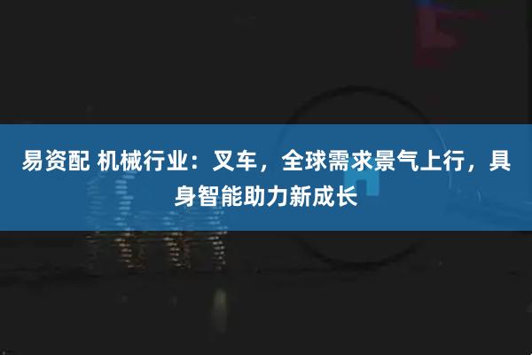 易资配 机械行业:叉车,全球需求景气上行,具身智能助力新成长