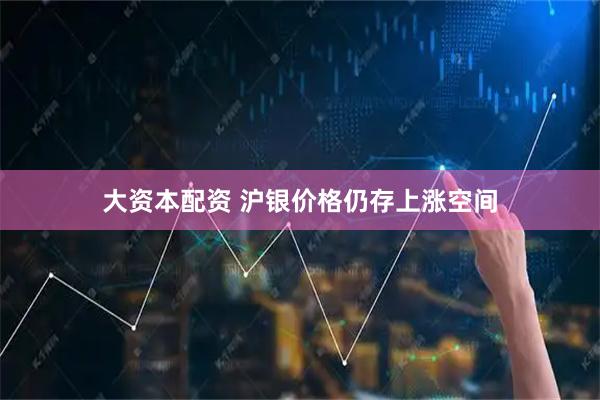 大资本配资 沪银价格仍存上涨空间