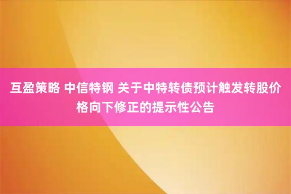 互盈策略 中信特钢 关于中特转债预计触发转股价格向下修正的提示性公告