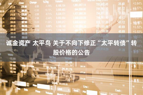 诚金资产 太平鸟 关于不向下修正“太平转债”转股价格的公告