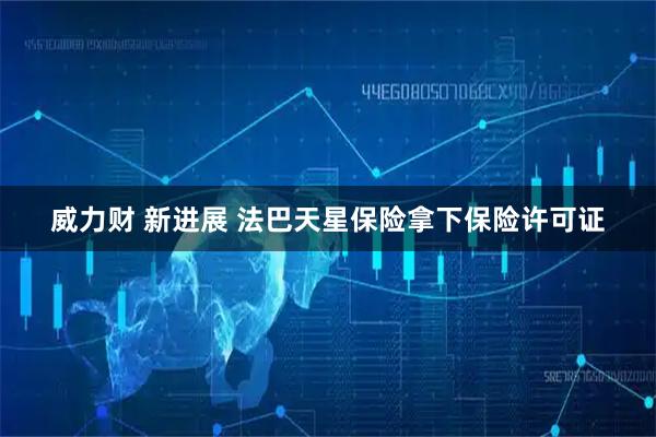 威力财 新进展 法巴天星保险拿下保险许可证