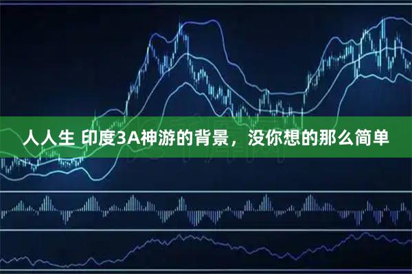 人人生 印度3A神游的背景，没你想的那么简单