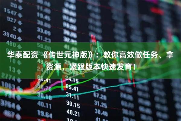 华泰配资 《传世元神版》：教你高效做任务、拿资源，紧跟版本快速发育！