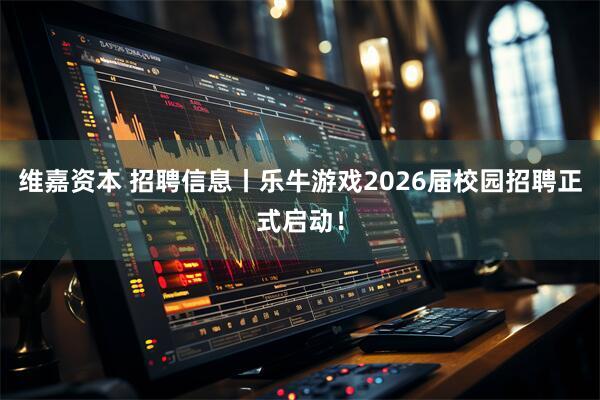 维嘉资本 招聘信息丨乐牛游戏2026届校园招聘正式启动！
