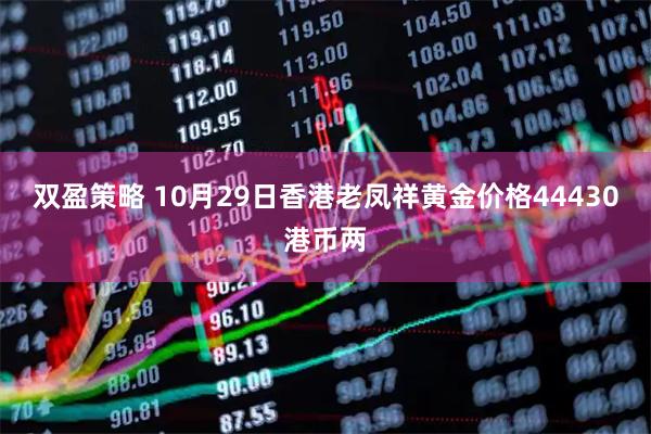 双盈策略 10月29日香港老凤祥黄金价格44430港币两