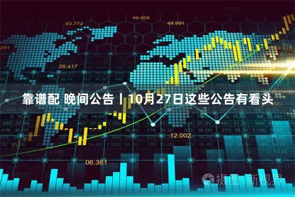 靠谱配 晚间公告丨10月27日这些公告有看头
