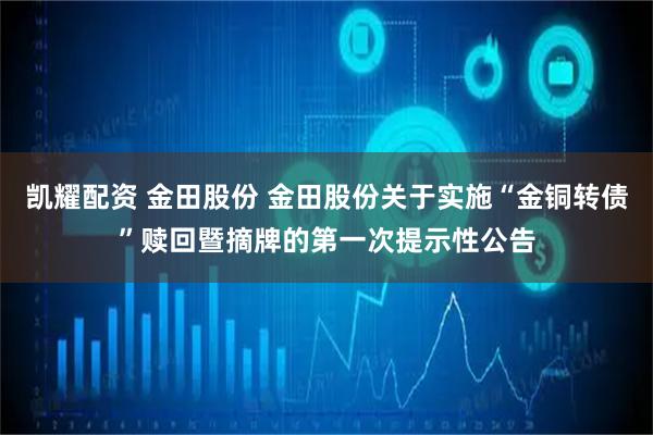 凯耀配资 金田股份 金田股份关于实施“金铜转债”赎回暨摘牌的第一次提示性公告