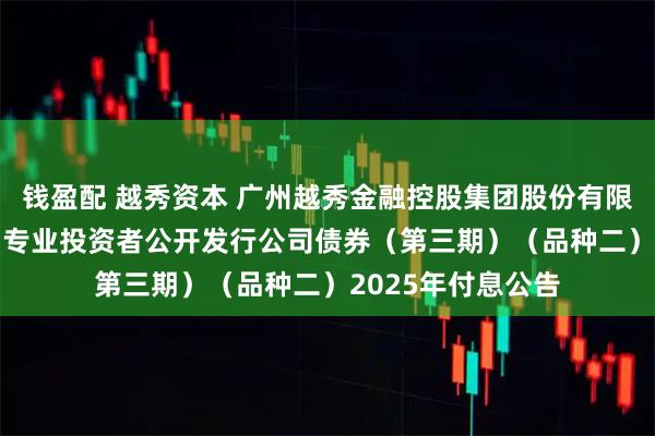 钱盈配 越秀资本 广州越秀金融控股集团股份有限公司2021年面向专业投资者公开发行公司债券（第三期）（品种二）2025年付息公告