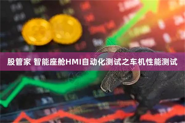股管家 智能座舱HMI自动化测试之车机性能测试