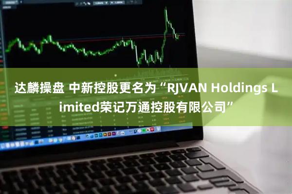达麟操盘 中新控股更名为“RJVAN Holdings Limited荣记万通控股有限公司”