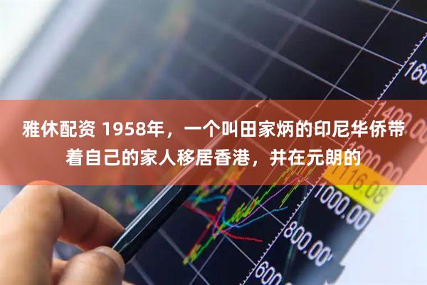 雅休配资 1958年，一个叫田家炳的印尼华侨带着自己的家人移居香港，并在元朗的