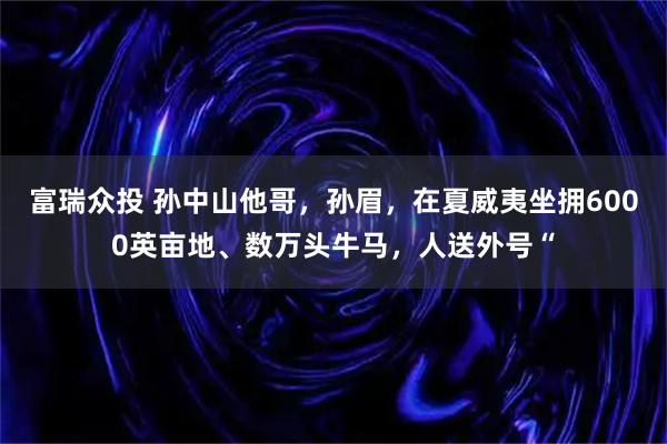 富瑞众投 孙中山他哥，孙眉，在夏威夷坐拥6000英亩地、数万头牛马，人送外号“